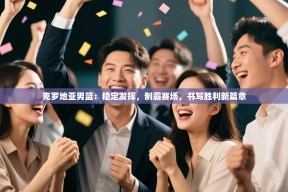 克罗地亚男篮：稳定发挥，制霸赛场，书写胜利新篇章