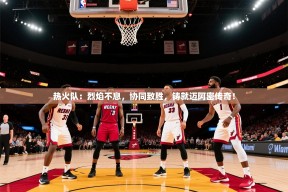 热火队：烈焰不息，协同致胜，铸就迈阿密传奇！